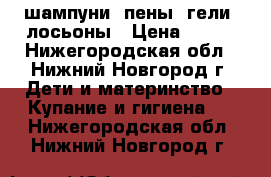 шампуни, пены, гели, лосьоны › Цена ­ 100 - Нижегородская обл., Нижний Новгород г. Дети и материнство » Купание и гигиена   . Нижегородская обл.,Нижний Новгород г.